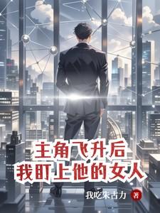 主角飞升后，我盯上他的女人